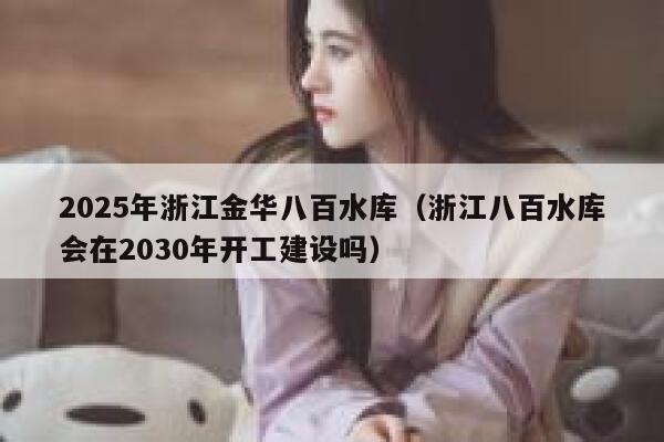 2025年浙江金华八百水库（浙江八百水库会在2030年开工建设吗） 第1张