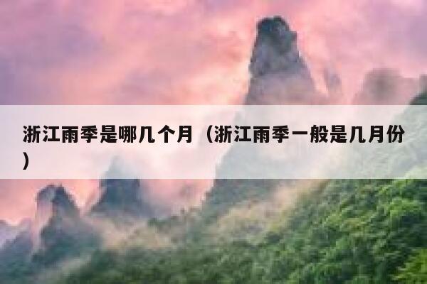 浙江雨季是哪几个月（浙江雨季一般是几月份） 第1张