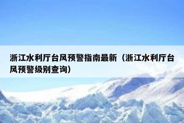 浙江水利厅台风预警指南最新（浙江水利厅台风预警级别查询） 第1张