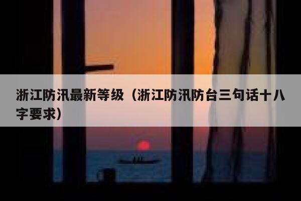 浙江防汛最新等级（浙江防汛防台三句话十八字要求） 第1张