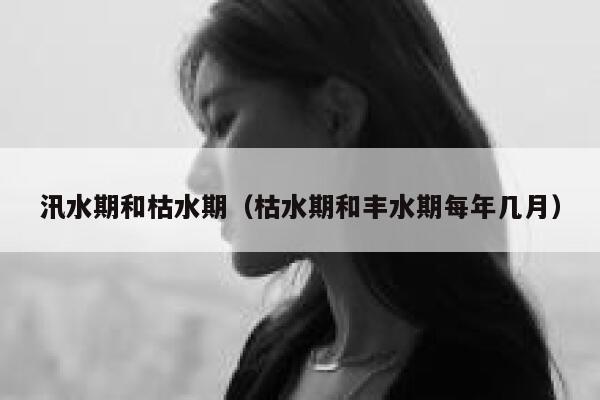 汛水期和枯水期(枯水期和丰水期每年几月) 第1张 汛水期和枯水期(枯水期和丰水期每年几月) 第1张