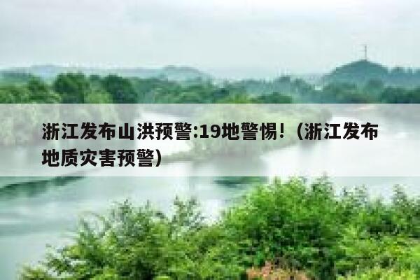 浙江发布山洪预警:19地警惕!（浙江发布地质灾害预警） 第1张