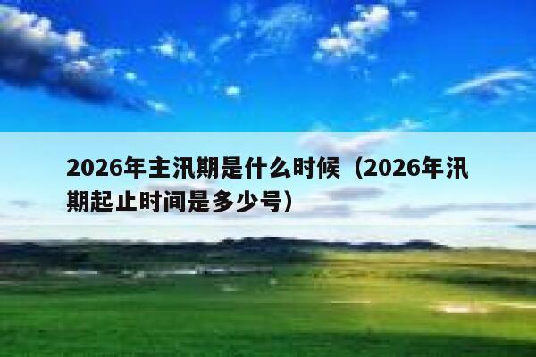 2026年主汛期是什么时候(2026年汛期起止时间是多少号) 第1张 2026年主汛期是什么时候(2026年汛期起止时间是多少号) 第1张