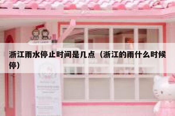 浙江雨水停止时间是几点（浙江的雨什么时候停） 第1张