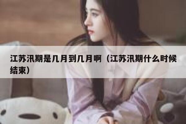 江苏汛期是几月到几月啊(江苏汛期什么时候结束) 第1张 江苏汛期是几月到几月啊(江苏汛期什么时候结束) 第1张