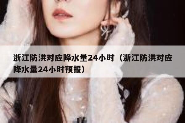 浙江防洪对应降水量24小时(浙江防洪对应降水量24小时预报) 第1张 浙江防洪对应降水量24小时(浙江防洪对应降水量24小时预报) 第1张