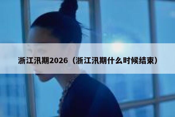 浙江汛期2026(浙江汛期什么时候结束) 第1张 浙江汛期2026(浙江汛期什么时候结束) 第1张