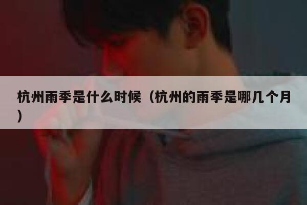 杭州雨季是什么时候（杭州的雨季是哪几个月） 第1张