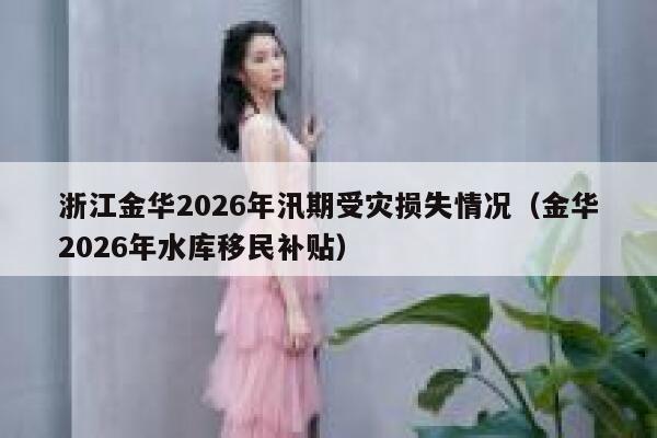 浙江金华2026年汛期受灾损失情况(金华2026年水库移民补贴) 第1张 浙江金华2026年汛期受灾损失情况(金华2026年水库移民补贴) 第1张