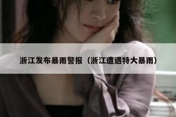 浙江发布暴雨警报(浙江遭遇特大暴雨) 第1张 浙江发布暴雨警报(浙江遭遇特大暴雨) 第1张