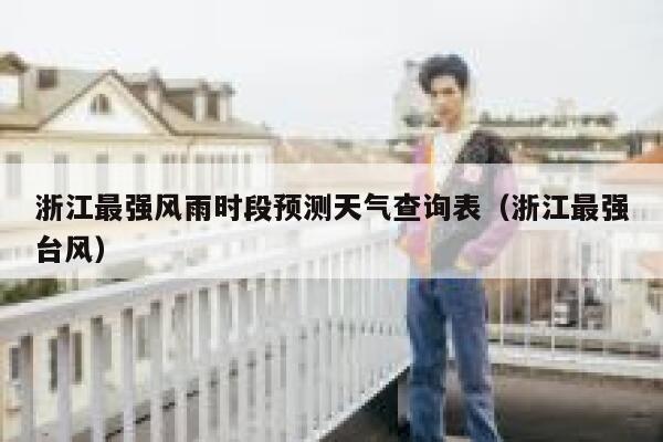浙江最强风雨时段预测天气查询表（浙江最强台风） 第1张