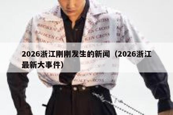 2026浙江刚刚发生的新闻(2026浙江最新大事件) 第1张 2026浙江刚刚发生的新闻(2026浙江最新大事件) 第1张