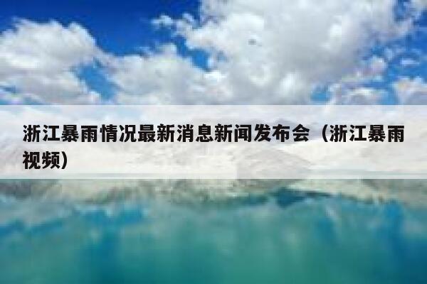 浙江暴雨情况最新消息新闻发布会（浙江暴雨视频） 第1张