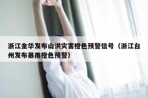 浙江金华发布山洪灾害橙色预警信号（浙江台州发布暴雨橙色预警） 第1张