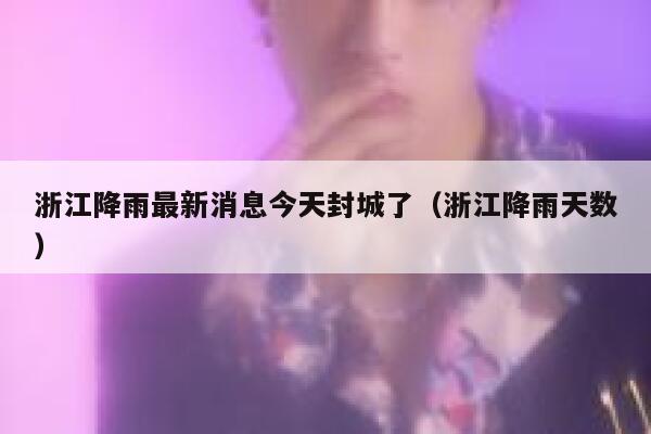 浙江降雨最新消息今天封城了（浙江降雨天数） 第1张
