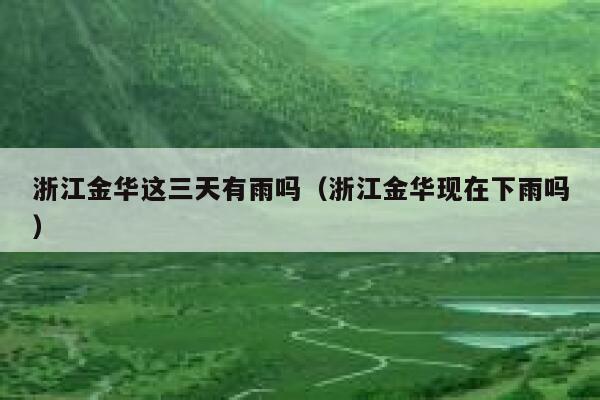浙江金华这三天有雨吗（浙江金华现在下雨吗） 第1张