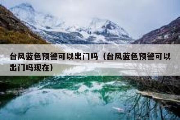 台风蓝色预警可以出门吗（台风蓝色预警可以出门吗现在） 第1张