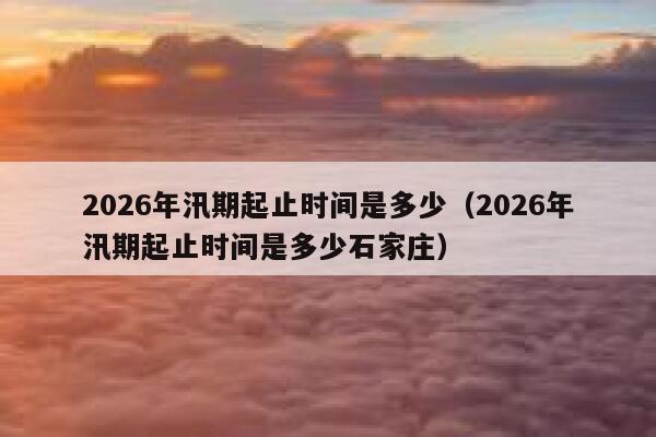2026年汛期起止时间是多少（2026年汛期起止时间是多少石家庄） 第1张