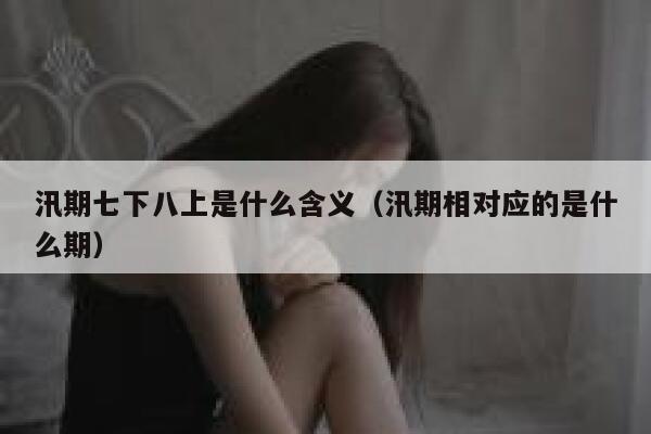汛期七下八上是什么含义（汛期相对应的是什么期） 第1张