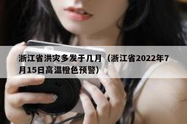 浙江省洪灾多发于几月（浙江省2022年7月15日高温橙色预警） 第1张