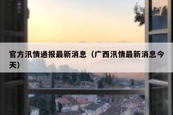 官方汛情通报最新消息（广西汛情最新消息今天） 第1张