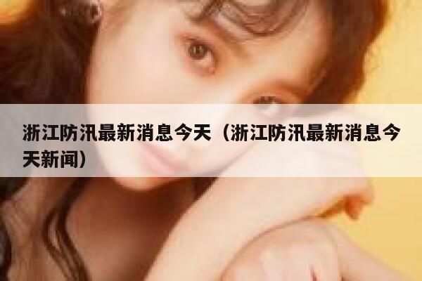 浙江防汛最新消息今天（浙江防汛最新消息今天新闻） 第1张