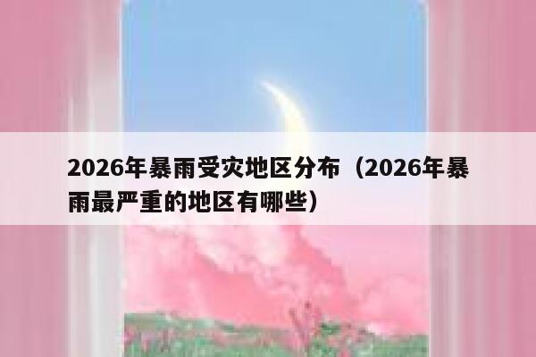 2026年暴雨受灾地区分布(2026年暴雨最严重的地区有哪些) 第1张 2026年暴雨受灾地区分布(2026年暴雨最严重的地区有哪些) 第1张