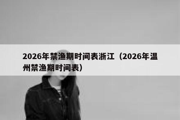 2026年禁渔期时间表浙江(2026年温州禁渔期时间表) 第1张 2026年禁渔期时间表浙江(2026年温州禁渔期时间表) 第1张