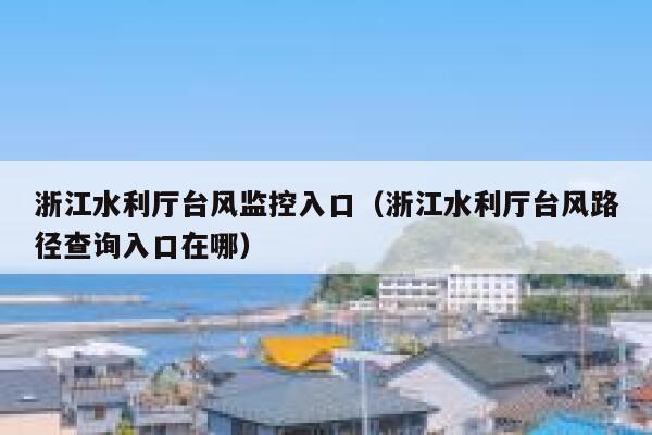 浙江水利厅台风监控入口(浙江水利厅台风路径查询入口在哪) 第1张 浙江水利厅台风监控入口(浙江水利厅台风路径查询入口在哪) 第1张