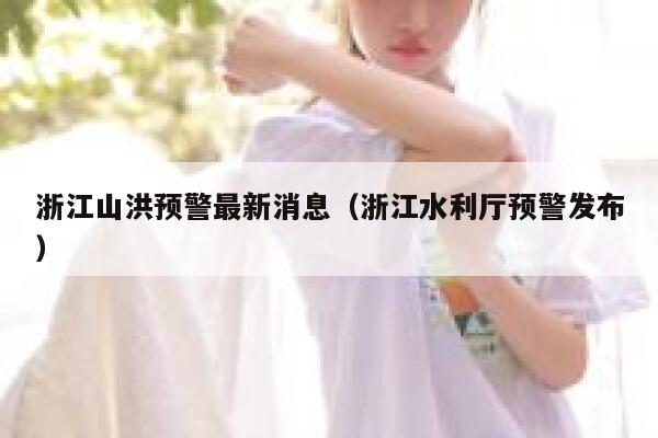 浙江山洪预警最新消息(浙江水利厅预警发布) 第1张 浙江山洪预警最新消息(浙江水利厅预警发布) 第1张