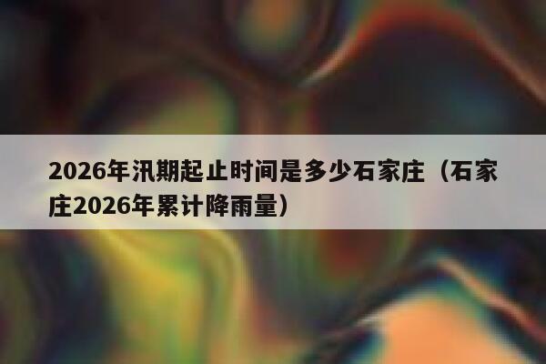 2026年汛期起止时间是多少石家庄（石家庄2026年累计降雨量） 第1张