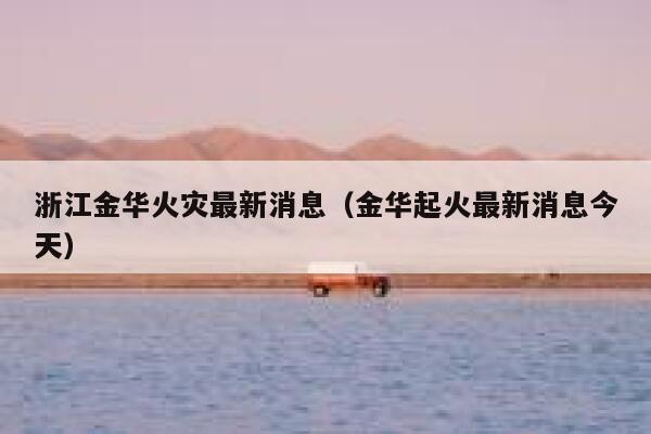 浙江金华火灾最新消息（金华起火最新消息今天） 第1张