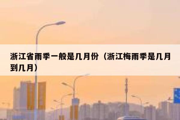 浙江省雨季一般是几月份（浙江梅雨季是几月到几月） 第1张