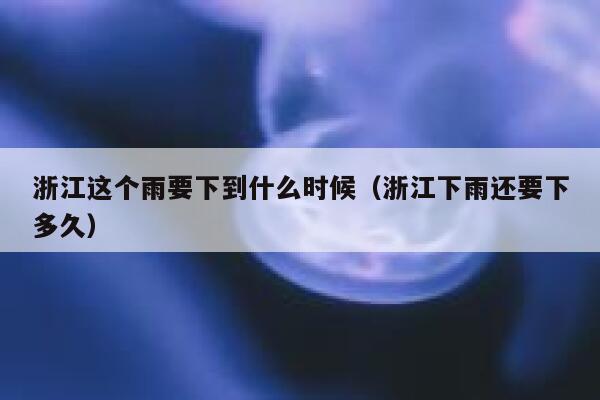 浙江这个雨要下到什么时候（浙江下雨还要下多久） 第1张