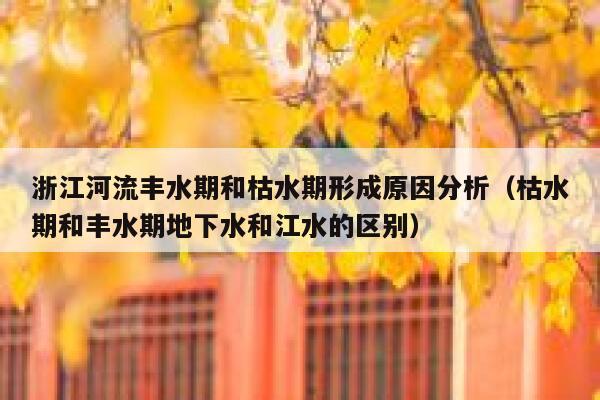浙江河流丰水期和枯水期形成原因分析（枯水期和丰水期地下水和江水的区别） 第1张