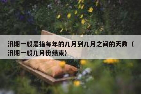 汛期一般是指每年的几月到几月之间的天数（汛期一般几月份结束） 第1张