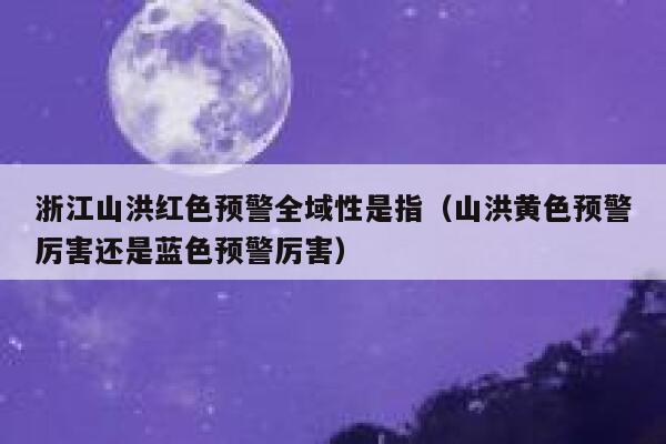 浙江山洪红色预警全域性是指（山洪黄色预警厉害还是蓝色预警厉害） 第1张