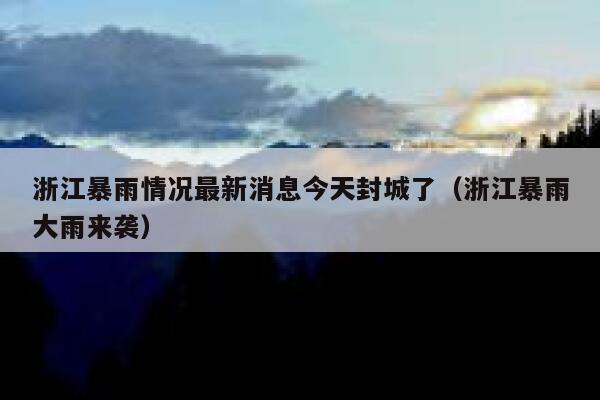 浙江暴雨情况最新消息今天封城了(浙江暴雨大雨来袭) 第1张 浙江暴雨情况最新消息今天封城了(浙江暴雨大雨来袭) 第1张