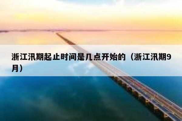 浙江汛期起止时间是几点开始的(浙江汛期9月) 第1张 浙江汛期起止时间是几点开始的(浙江汛期9月) 第1张