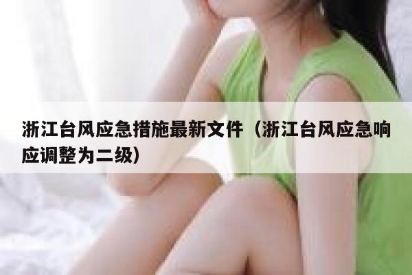 浙江台风应急措施最新文件(浙江台风应急响应调整为二级) 第1张 浙江台风应急措施最新文件(浙江台风应急响应调整为二级) 第1张