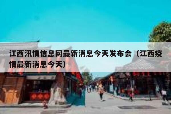 江西汛情信息网最新消息今天发布会(江西疫情最新消息今天) 第1张 江西汛情信息网最新消息今天发布会(江西疫情最新消息今天) 第1张