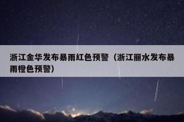 浙江金华发布暴雨红色预警（浙江丽水发布暴雨橙色预警） 第1张