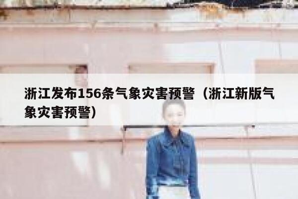 浙江发布156条气象灾害预警（浙江新版气象灾害预警） 第1张