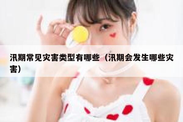 汛期常见灾害类型有哪些（汛期会发生哪些灾害） 第1张