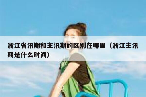 浙江省汛期和主汛期的区别在哪里(浙江主汛期是什么时间) 第1张 浙江省汛期和主汛期的区别在哪里(浙江主汛期是什么时间) 第1张